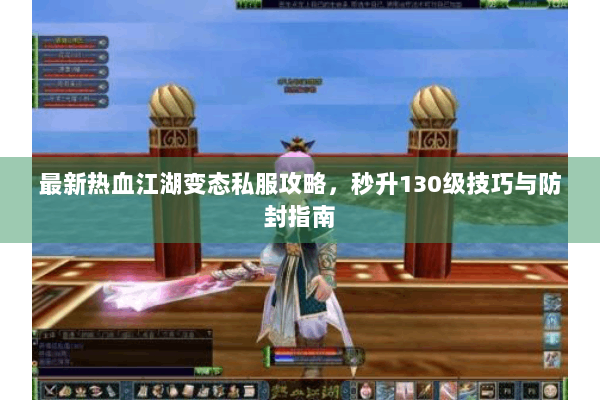 最新热血江湖变态私服攻略，秒升130级技巧与防封指南