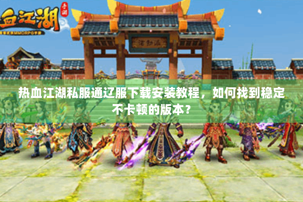 热血江湖私服通辽服下载安装教程,如何找到稳定不卡顿的版本? 热血江湖私服通辽服下载安装教程,如何找到稳定不卡顿的版本?