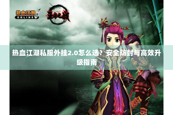 热血江湖私服外挂2.0怎么选？安全防封与高效升级指南