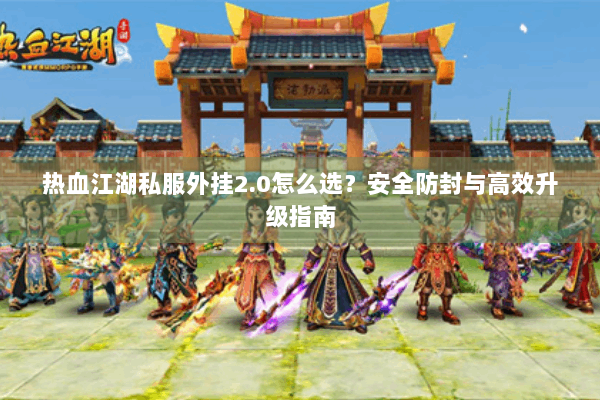 热血江湖私服外挂2.0怎么选？安全防封与高效升级指南