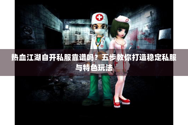 热血江湖自开私服靠谱吗？五步教你打造稳定私服与特色玩法