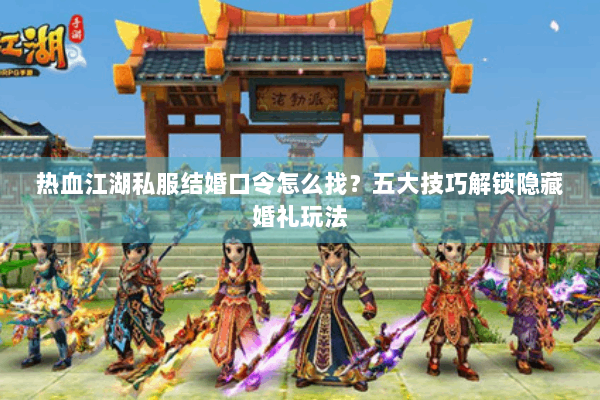 热血江湖私服结婚口令怎么找?五大技巧解锁隐藏婚礼玩法 热血江湖私服结婚口令怎么找?五大技巧解锁隐藏婚礼玩法