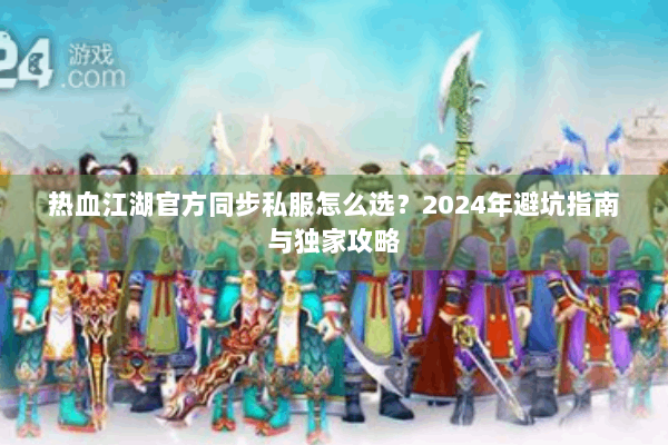 热血江湖官方同步私服怎么选?2024年避坑指南与独家攻略 热血江湖官方同步私服怎么选?2024年避坑指南与独家攻略