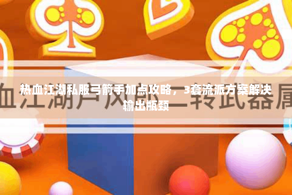 热血江湖私服弓箭手加点攻略，3套流派方案解决输出瓶颈