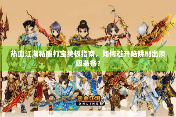 热血江湖私服打宝终极指南，如何避开陷阱刷出顶级装备？