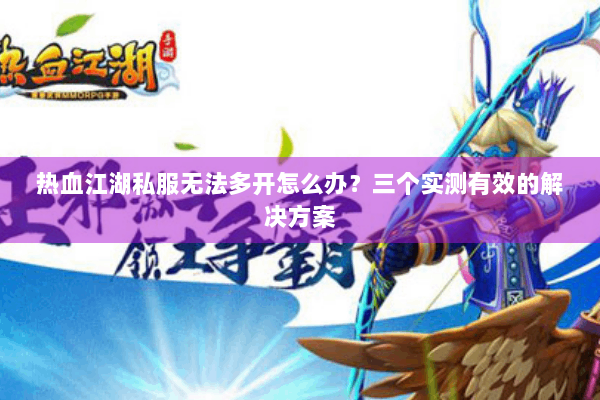 热血江湖私服无法多开怎么办？三个实测有效的解决方案