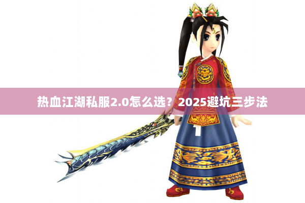 热血江湖私服2.0怎么选?2025避坑三步法 热血江湖私服2.0怎么选?2025避坑三步法