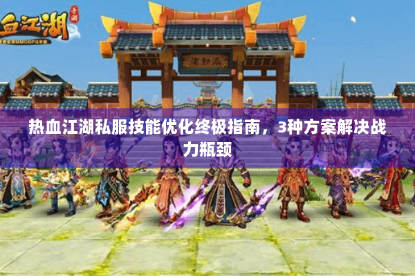 热血江湖私服技能优化终极指南,3种方案解决战力瓶颈 热血江湖私服技能优化终极指南,3种方案解决战力瓶颈