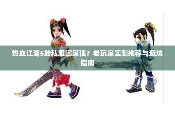 热血江湖5转私服哪家强?老玩家实测推荐与避坑指南 热血江湖5转私服哪家强?老玩家实测推荐与避坑指南