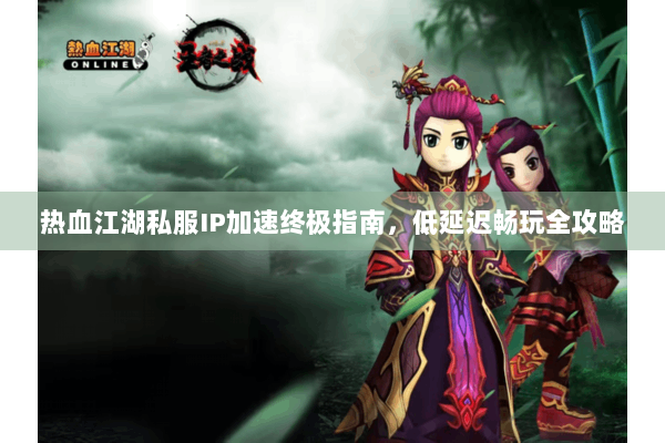热血江湖私服IP加速终极指南，低延迟畅玩全攻略