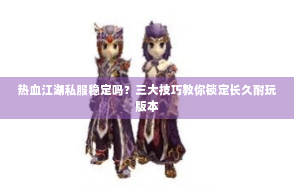 热血江湖私服稳定吗?三大技巧教你锁定长久耐玩版本 热血江湖私服稳定吗?三大技巧教你锁定长久耐玩版本