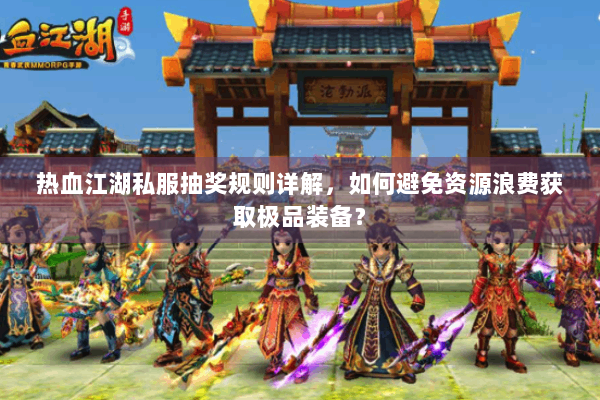 热血江湖私服抽奖规则详解，如何避免资源浪费获取极品装备？