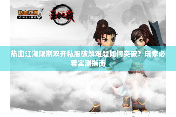 热血江湖限制双开私服破解难题如何突破?玩家必看实测指南 热血江湖限制双开私服破解难题如何突破?玩家必看实测指南