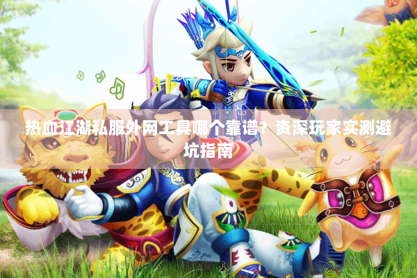 热血江湖私服外网工具哪个靠谱？资深玩家实测避坑指南