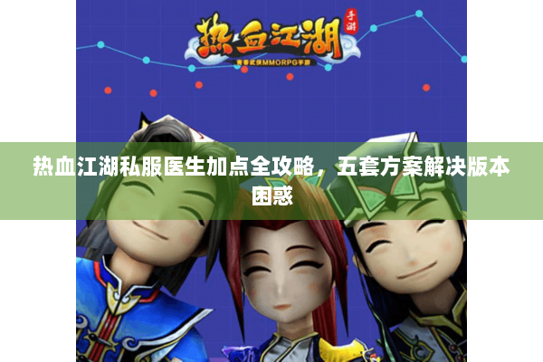 热血江湖私服医生加点全攻略,五套方案解决版本困惑 热血江湖私服医生加点全攻略,五套方案解决版本困惑