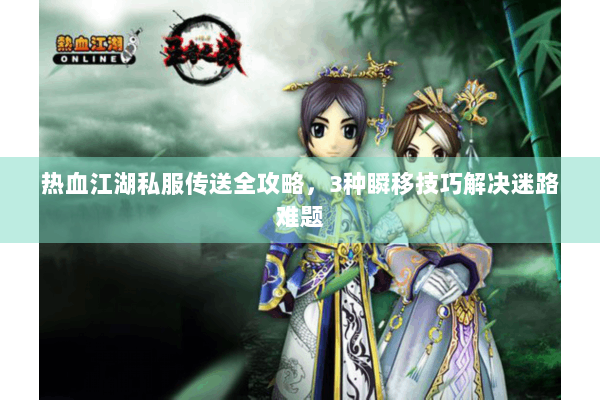 热血江湖私服传送全攻略，3种瞬移技巧解决迷路难题