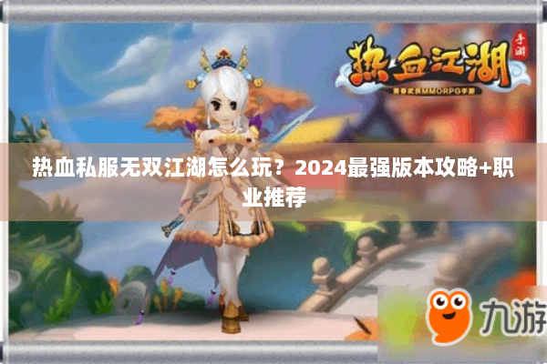 热血私服无双江湖怎么玩？2024最强版本攻略+职业推荐