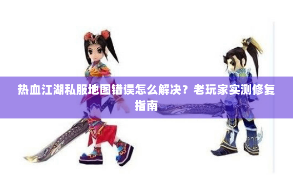 热血江湖私服地图错误怎么解决？老玩家实测修复指南