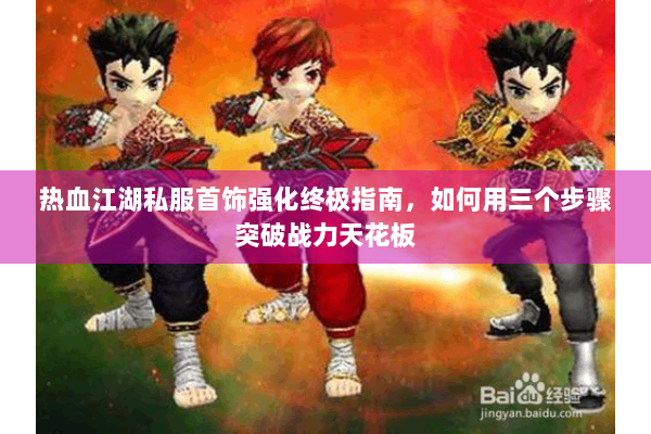 热血江湖私服首饰强化终极指南，如何用三个步骤突破战力天花板