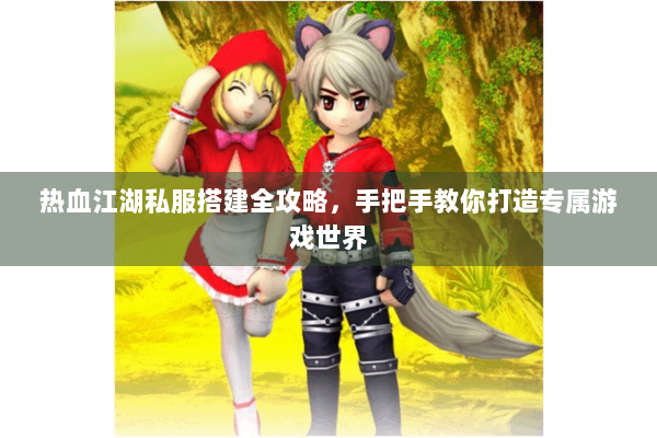 热血江湖私服搭建全攻略,手把手教你打造专属游戏世界 热血江湖私服搭建全攻略,手把手教你打造专属游戏世界