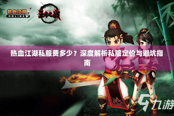 热血江湖私服费多少?深度解析私服定价与避坑指南 热血江湖私服费多少?深度解析私服定价与避坑指南