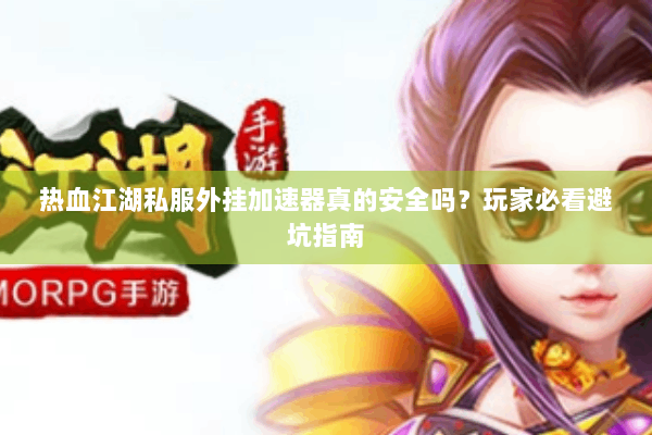 热血江湖私服外挂加速器真的安全吗?玩家必看避坑指南 热血江湖私服外挂加速器真的安全吗?玩家必看避坑指南