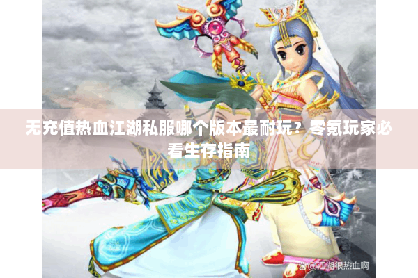 无充值热血江湖私服哪个版本最耐玩？零氪玩家必看生存指南