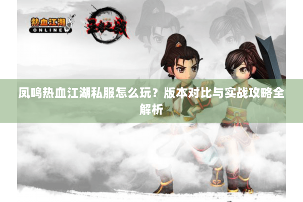 凤鸣热血江湖私服怎么玩？版本对比与实战攻略全解析