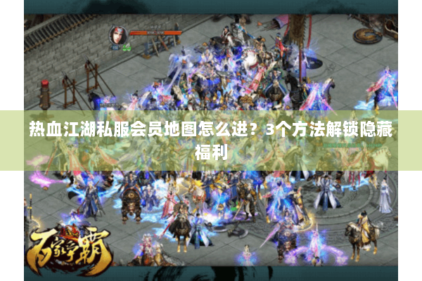 热血江湖私服会员地图怎么进?3个方法解锁隐藏福利 热血江湖私服会员地图怎么进?3个方法解锁隐藏福利