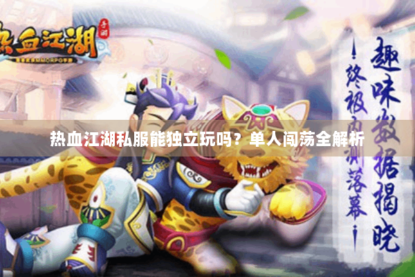 热血江湖私服能独立玩吗?单人闯荡全解析 热血江湖私服能独立玩吗?单人闯荡全解析