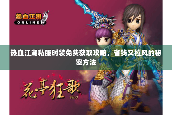 热血江湖私服时装免费获取攻略,省钱又拉风的秘密方法 热血江湖私服时装免费获取攻略,省钱又拉风的秘密方法