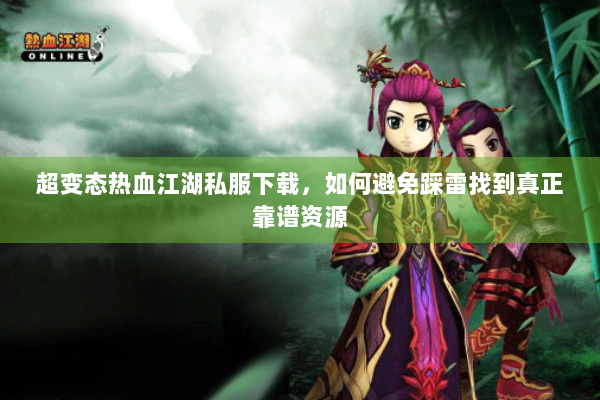 超变态热血江湖私服下载,如何避免踩雷找到真正靠谱资源 超变态热血江湖私服下载,如何避免踩雷找到真正靠谱资源