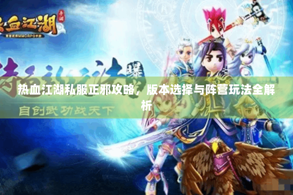 热血江湖私服正邪攻略,版本选择与阵营玩法全解析 热血江湖私服正邪攻略,版本选择与阵营玩法全解析