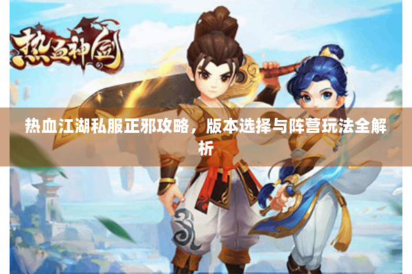 热血江湖私服正邪攻略,版本选择与阵营玩法全解析 热血江湖私服正邪攻略,版本选择与阵营玩法全解析