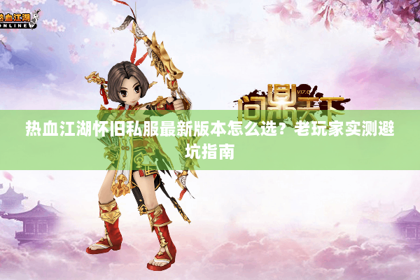 热血江湖怀旧私服最新版本怎么选?老玩家实测避坑指南 热血江湖怀旧私服最新版本怎么选?老玩家实测避坑指南