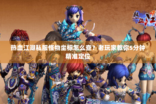 热血江湖私服怪物坐标怎么查?老玩家教你5分钟精准定位 热血江湖私服怪物坐标怎么查?老玩家教你5分钟精准定位