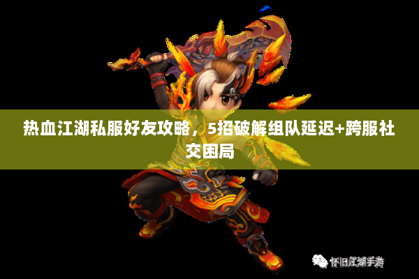 热血江湖私服好友攻略,5招破解组队延迟+跨服社交困局 热血江湖私服好友攻略,5招破解组队延迟+跨服社交困局