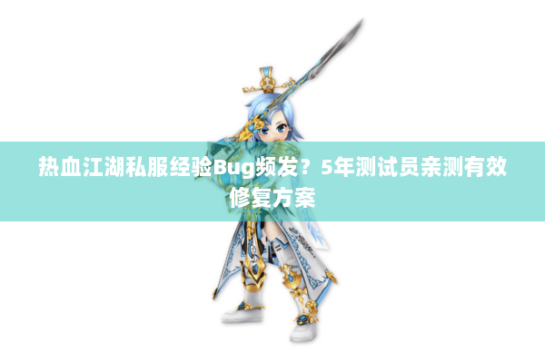 热血江湖私服经验Bug频发?5年测试员亲测有效修复方案 热血江湖私服经验Bug频发?5年测试员亲测有效修复方案