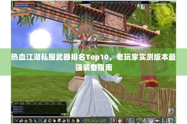 热血江湖私服武器排名Top10,老玩家实测版本最强装备指南 热血江湖私服武器排名Top10,老玩家实测版本最强装备指南