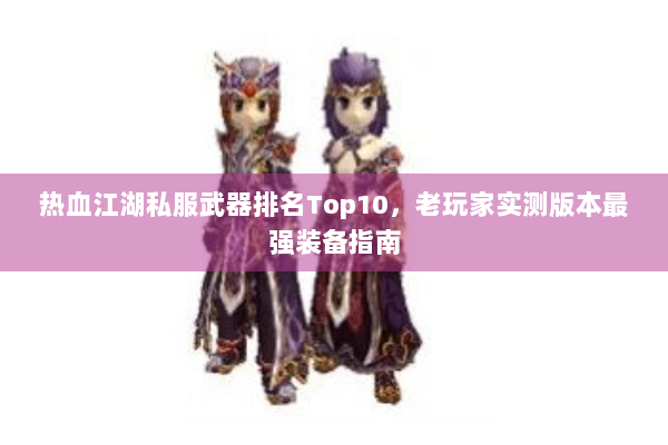 热血江湖私服武器排名Top10,老玩家实测版本最强装备指南 热血江湖私服武器排名Top10,老玩家实测版本最强装备指南