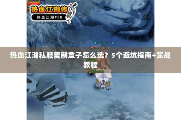 热血江湖私服复制盒子怎么选?5个避坑指南+实战教程 热血江湖私服复制盒子怎么选?5个避坑指南+实战教程