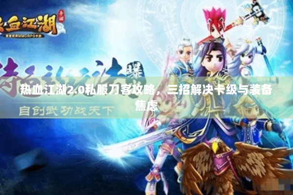 热血江湖2.0私服刀客攻略,三招解决卡级与装备焦虑 热血江湖2.0私服刀客攻略,三招解决卡级与装备焦虑