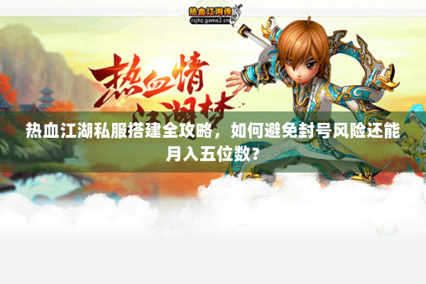 热血江湖私服搭建全攻略,如何避免封号风险还能月入五位数? 热血江湖私服搭建全攻略,如何避免封号风险还能月入五位数?