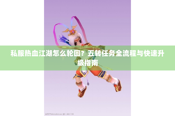 私服热血江湖怎么轮回?五转任务全流程与快速升级指南 私服热血江湖怎么轮回?五转任务全流程与快速升级指南