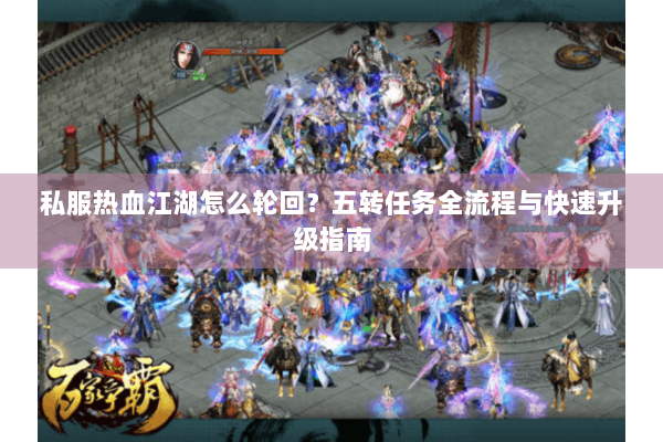 私服热血江湖怎么轮回?五转任务全流程与快速升级指南 私服热血江湖怎么轮回?五转任务全流程与快速升级指南
