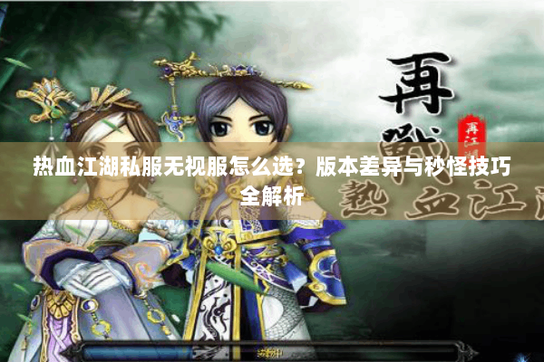 热血江湖私服无视服怎么选？版本差异与秒怪技巧全解析