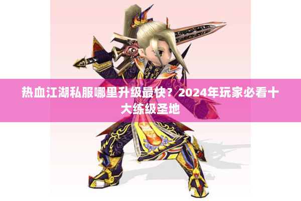 热血江湖私服哪里升级最快？2024年玩家必看十大练级圣地