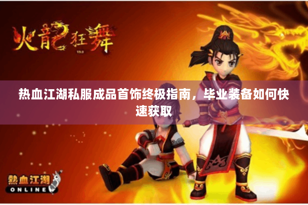 热血江湖私服成品首饰终极指南,毕业装备如何快速获取 热血江湖私服成品首饰终极指南,毕业装备如何快速获取