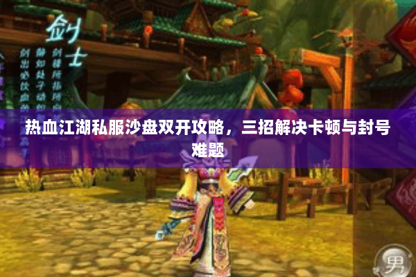 热血江湖私服沙盘双开攻略,三招解决卡顿与封号难题 热血江湖私服沙盘双开攻略,三招解决卡顿与封号难题