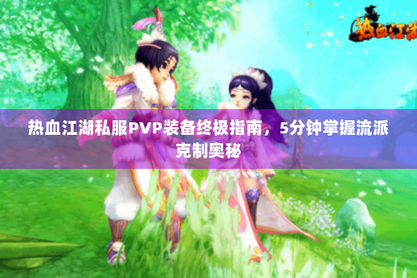 热血江湖私服PVP装备终极指南，5分钟掌握流派克制奥秘